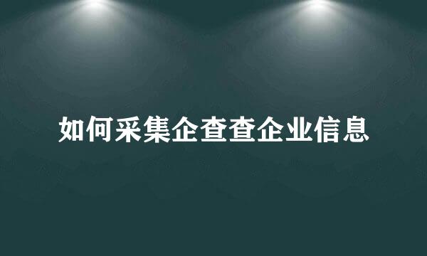 如何采集企查查企业信息