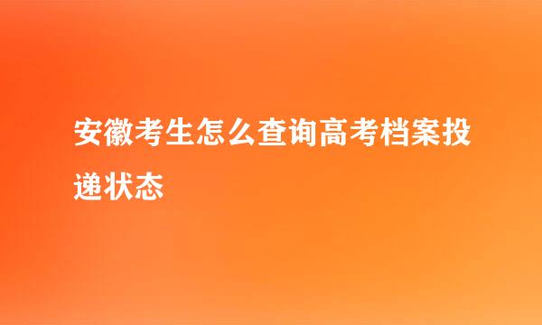 安徽考生怎么查询高考档案投递状态