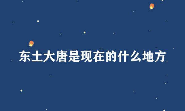 东土大唐是现在的什么地方