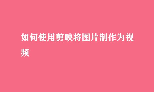 如何使用剪映将图片制作为视频