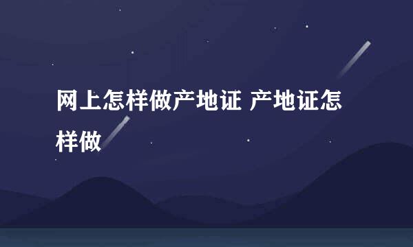 网上怎样做产地证 产地证怎样做