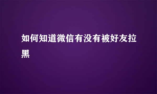 如何知道微信有没有被好友拉黑