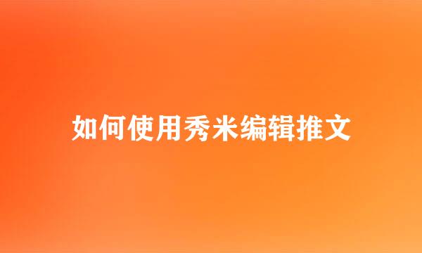 如何使用秀米编辑推文