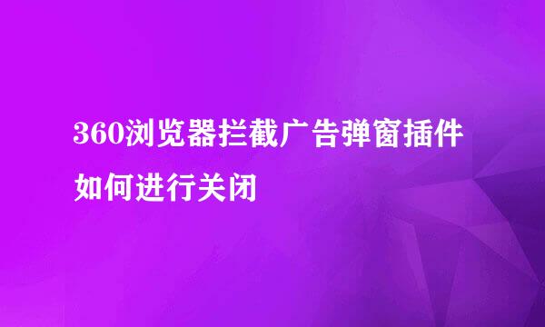 360浏览器拦截广告弹窗插件如何进行关闭