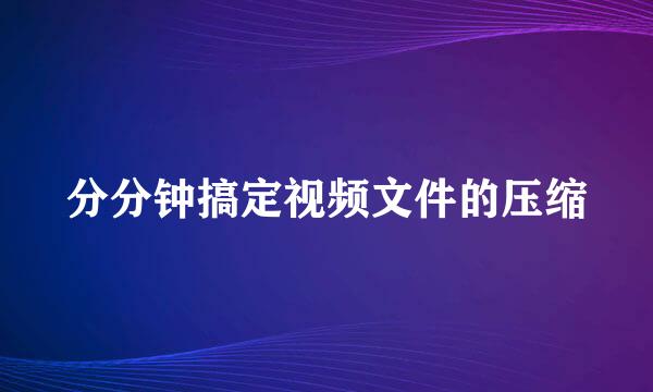 分分钟搞定视频文件的压缩