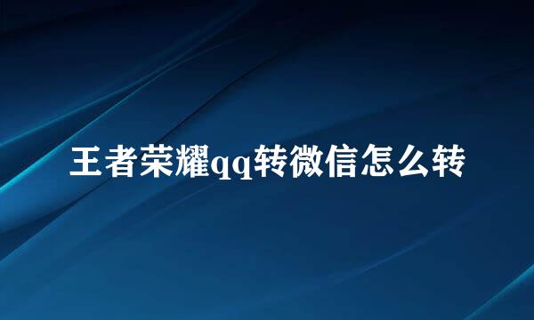 王者荣耀qq转微信怎么转