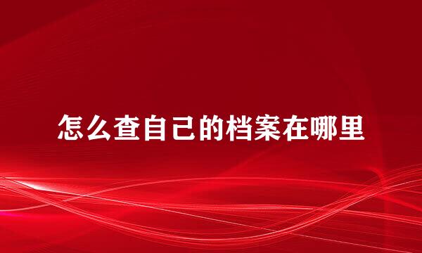 怎么查自己的档案在哪里