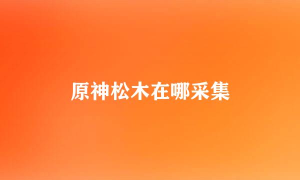 原神松木在哪采集