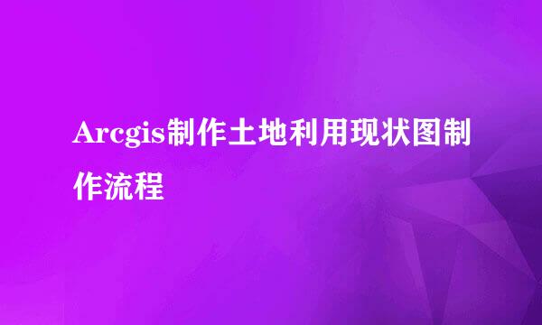 Arcgis制作土地利用现状图制作流程