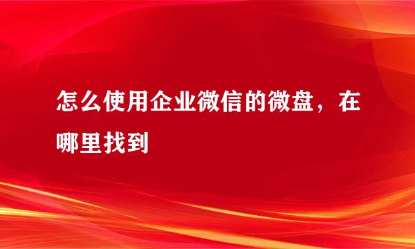 怎么使用企业微信的微盘，在哪里找到