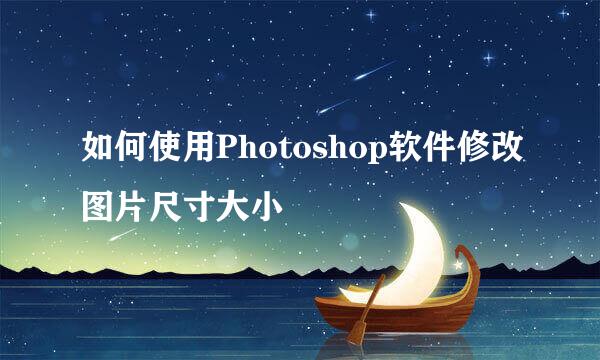 如何使用Photoshop软件修改图片尺寸大小