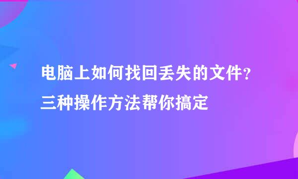 电脑上如何找回丢失的文件？三种操作方法帮你搞定