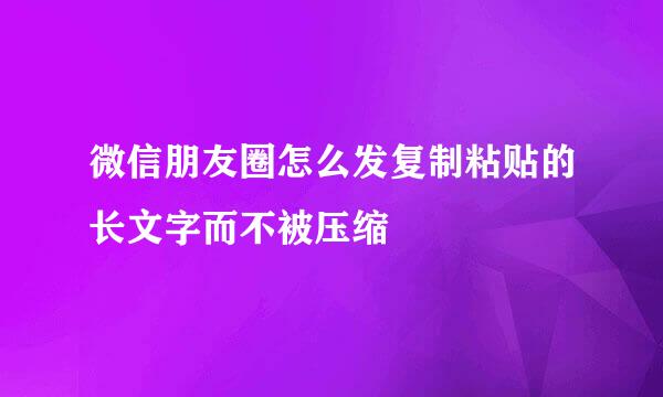 微信朋友圈怎么发复制粘贴的长文字而不被压缩