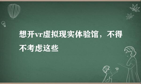 想开vr虚拟现实体验馆，不得不考虑这些