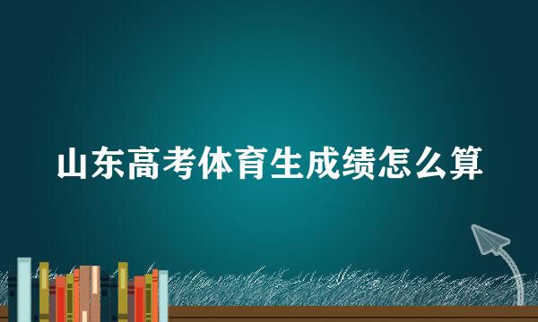 山东高考体育生成绩怎么算