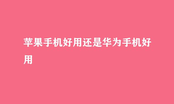 苹果手机好用还是华为手机好用