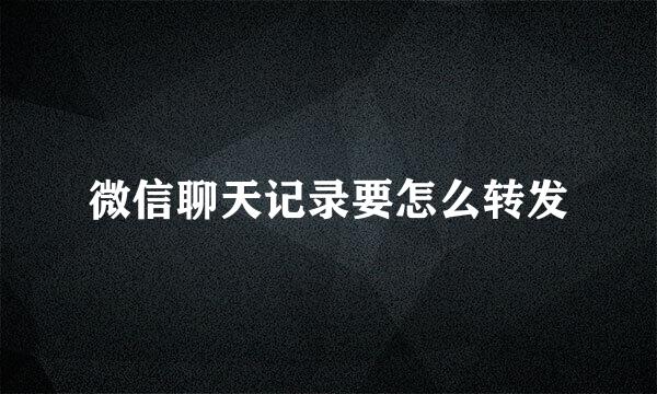 微信聊天记录要怎么转发