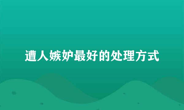 遭人嫉妒最好的处理方式