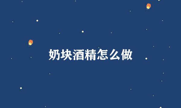 奶块酒精怎么做