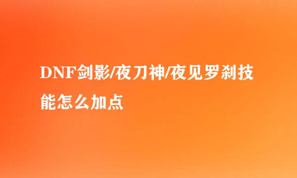 DNF剑影/夜刀神/夜见罗刹技能怎么加点