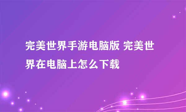 完美世界手游电脑版 完美世界在电脑上怎么下载