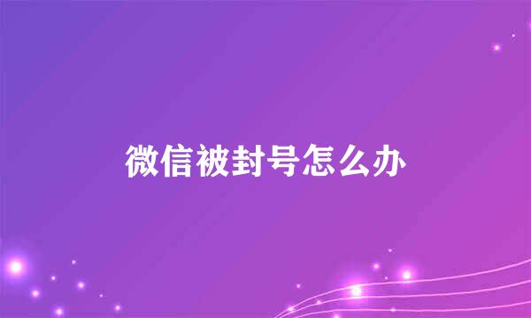 微信被封号怎么办