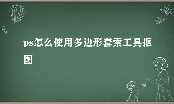 ps怎么使用多边形套索工具抠图