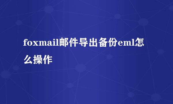 foxmail邮件导出备份eml怎么操作