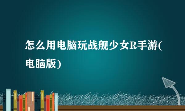 怎么用电脑玩战舰少女R手游(电脑版)
