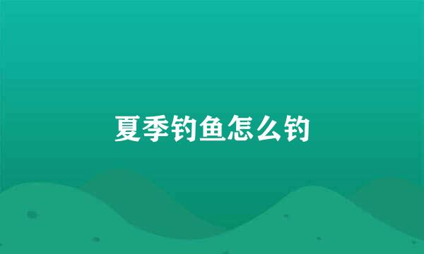 夏季钓鱼怎么钓