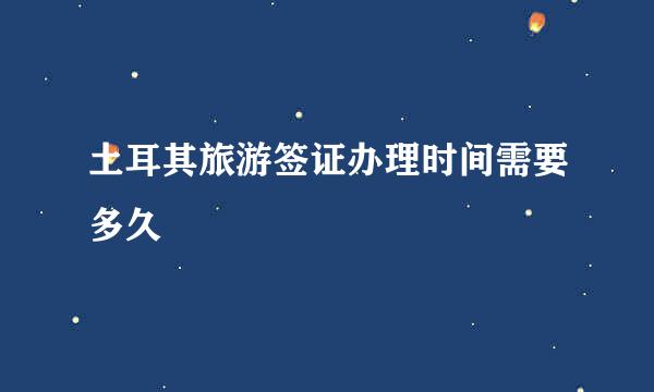 土耳其旅游签证办理时间需要多久