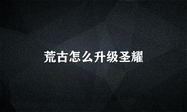 荒古怎么升级圣耀