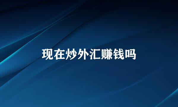 现在炒外汇赚钱吗