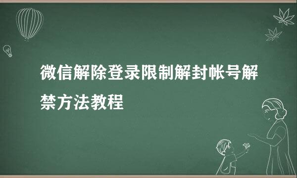 微信解除登录限制解封帐号解禁方法教程