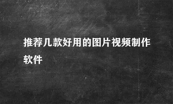 推荐几款好用的图片视频制作软件