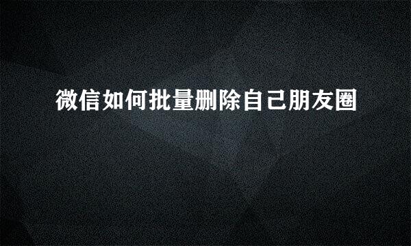 微信如何批量删除自己朋友圈