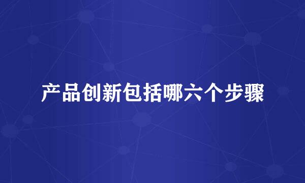 产品创新包括哪六个步骤