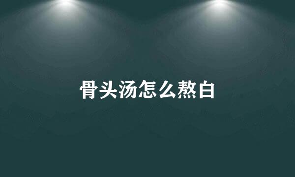 骨头汤怎么熬白