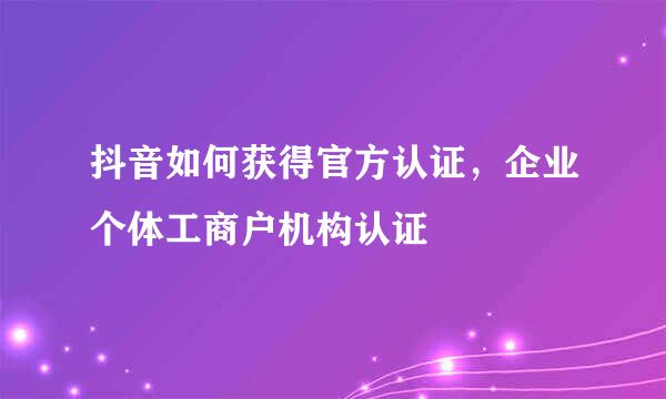 抖音如何获得官方认证,企业个体工商户机构认证