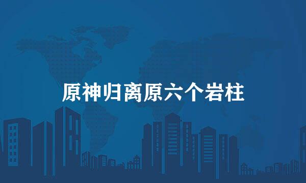 原神归离原六个岩柱