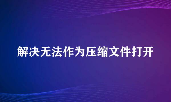 解决无法作为压缩文件打开