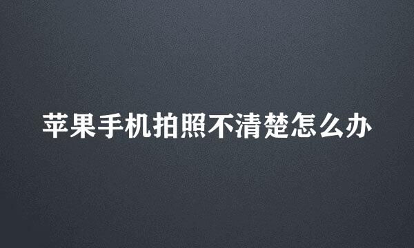 苹果手机拍照不清楚怎么办