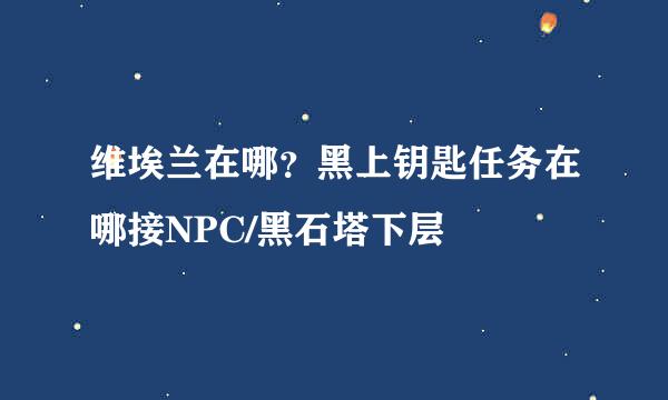 维埃兰在哪？黑上钥匙任务在哪接NPC/黑石塔下层