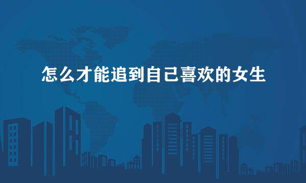 怎么才能追到自己喜欢的女生