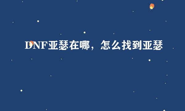 DNF亚瑟在哪，怎么找到亚瑟