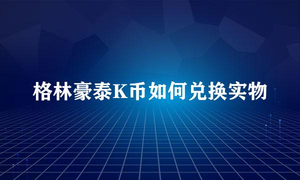 格林豪泰K币如何兑换实物