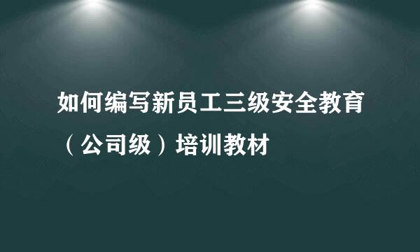 如何编写新员工三级安全教育（公司级）培训教材