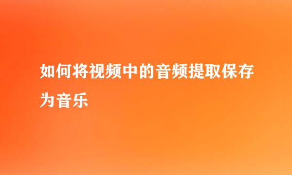 如何将视频中的音频提取保存为音乐