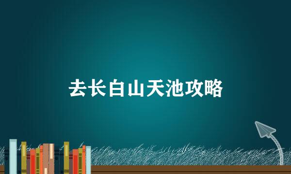 去长白山天池攻略