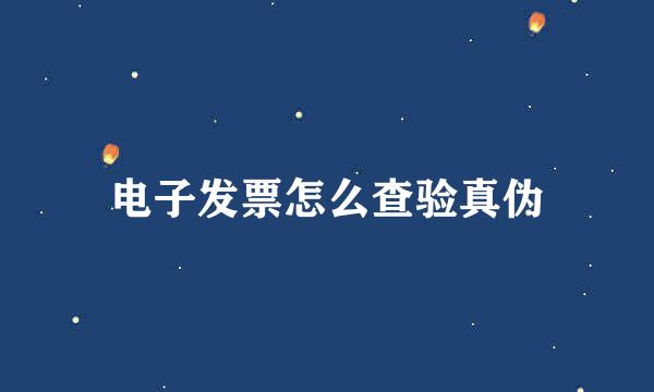 电子发票怎么查验真伪